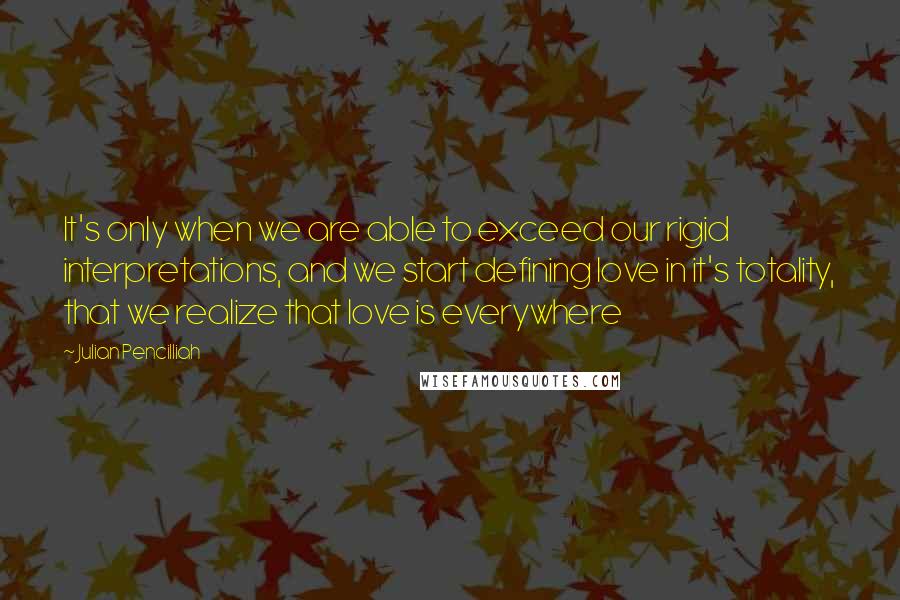 Julian Pencilliah Quotes: It's only when we are able to exceed our rigid interpretations, and we start defining love in it's totality, that we realize that love is everywhere