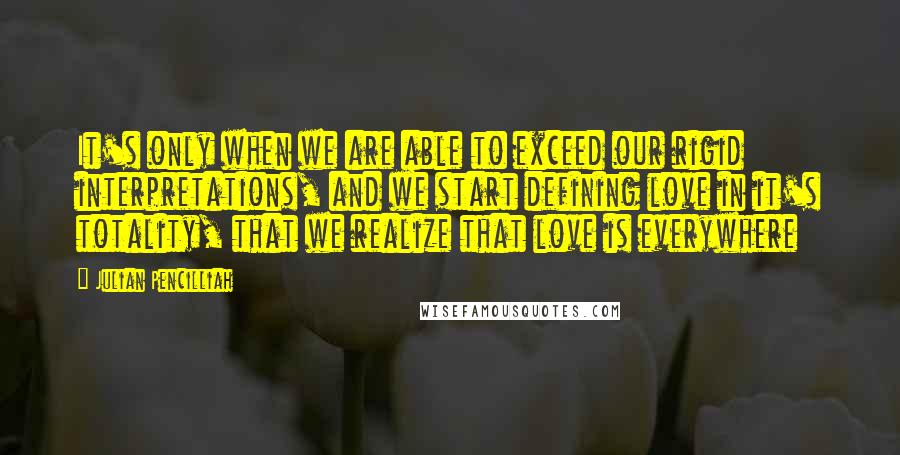 Julian Pencilliah Quotes: It's only when we are able to exceed our rigid interpretations, and we start defining love in it's totality, that we realize that love is everywhere