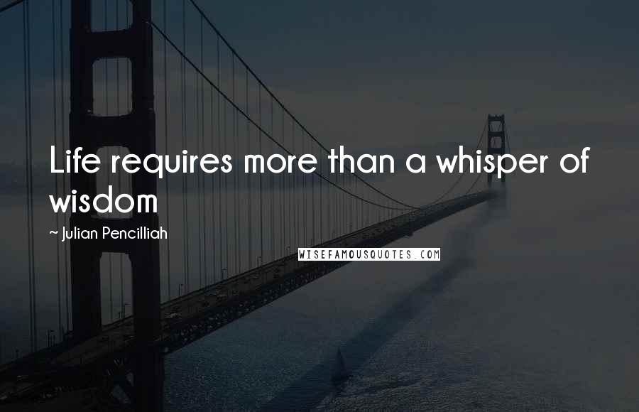 Julian Pencilliah Quotes: Life requires more than a whisper of wisdom