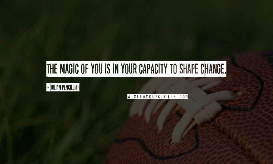 Julian Pencilliah Quotes: The magic of you is in your capacity to shape change.