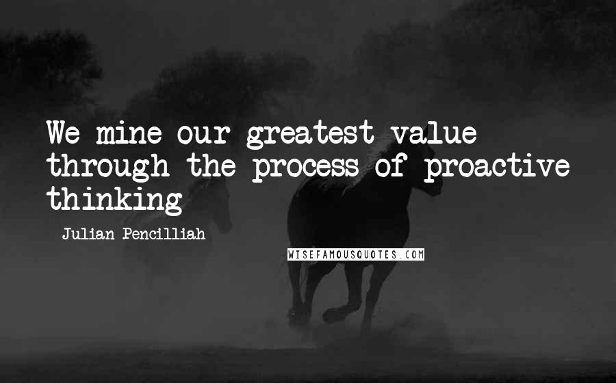 Julian Pencilliah Quotes: We mine our greatest value through the process of proactive thinking