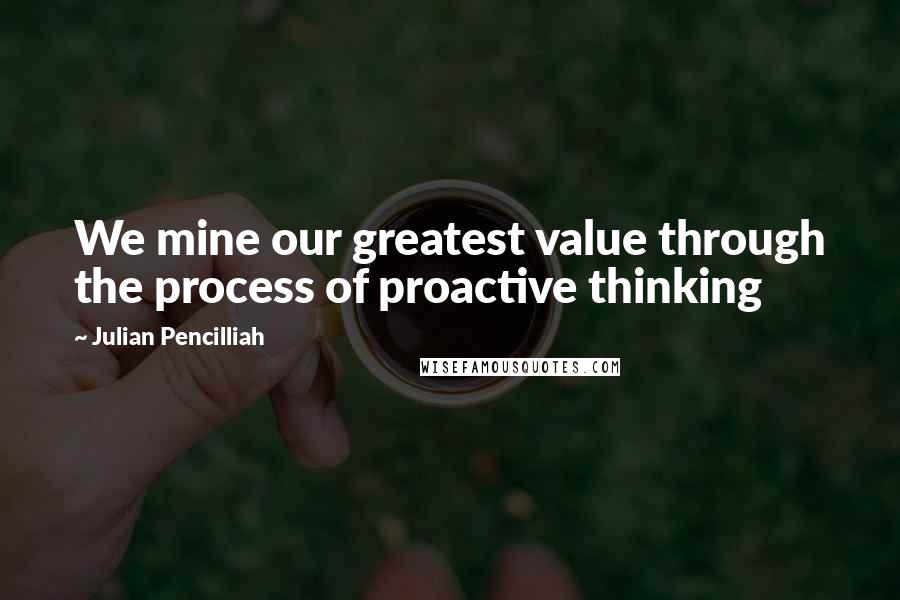 Julian Pencilliah Quotes: We mine our greatest value through the process of proactive thinking
