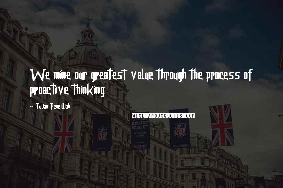 Julian Pencilliah Quotes: We mine our greatest value through the process of proactive thinking