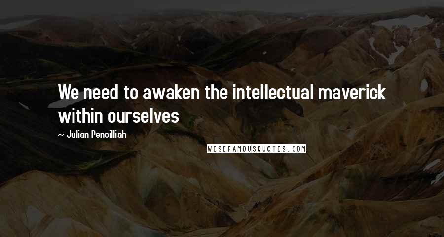 Julian Pencilliah Quotes: We need to awaken the intellectual maverick within ourselves