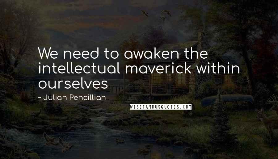 Julian Pencilliah Quotes: We need to awaken the intellectual maverick within ourselves