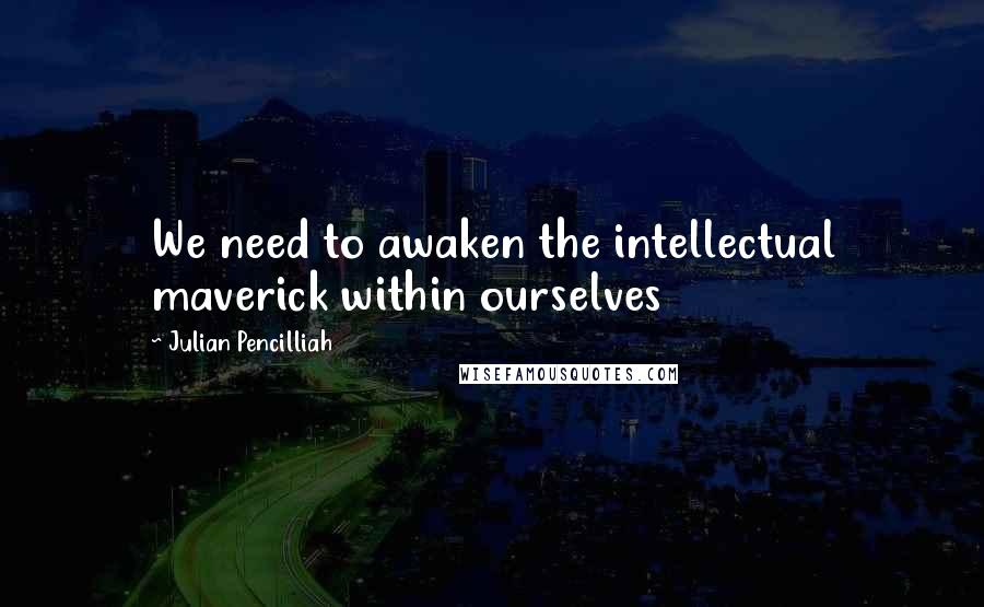 Julian Pencilliah Quotes: We need to awaken the intellectual maverick within ourselves