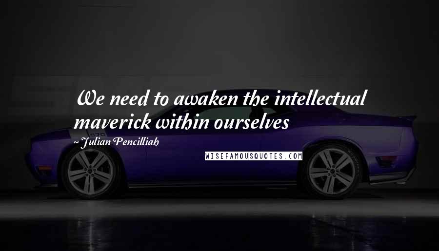 Julian Pencilliah Quotes: We need to awaken the intellectual maverick within ourselves