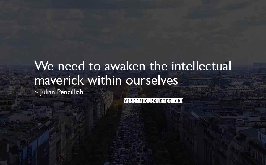 Julian Pencilliah Quotes: We need to awaken the intellectual maverick within ourselves