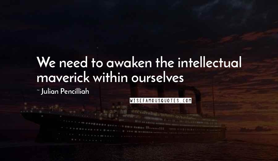 Julian Pencilliah Quotes: We need to awaken the intellectual maverick within ourselves