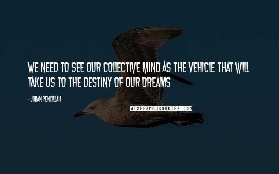 Julian Pencilliah Quotes: We need to see our collective mind as the vehicle that will take us to the destiny of our dreams