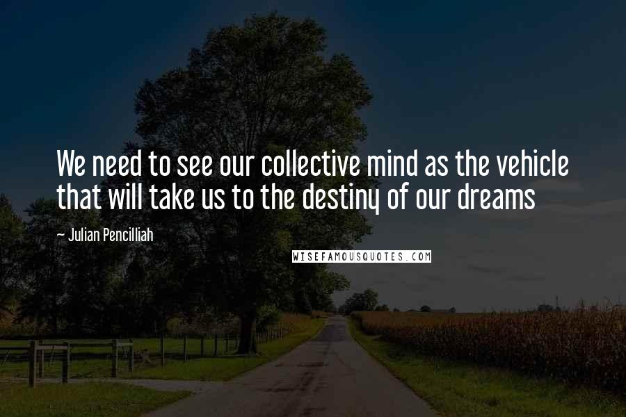 Julian Pencilliah Quotes: We need to see our collective mind as the vehicle that will take us to the destiny of our dreams