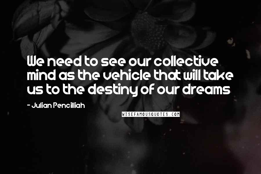 Julian Pencilliah Quotes: We need to see our collective mind as the vehicle that will take us to the destiny of our dreams