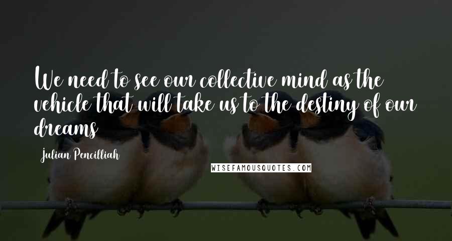 Julian Pencilliah Quotes: We need to see our collective mind as the vehicle that will take us to the destiny of our dreams