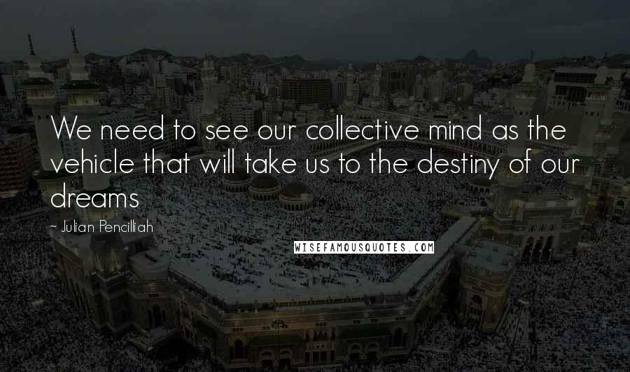 Julian Pencilliah Quotes: We need to see our collective mind as the vehicle that will take us to the destiny of our dreams