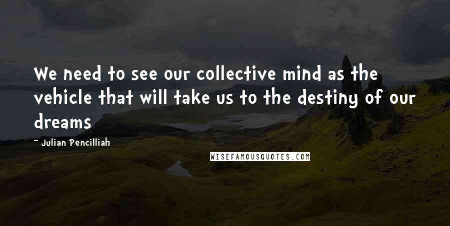 Julian Pencilliah Quotes: We need to see our collective mind as the vehicle that will take us to the destiny of our dreams