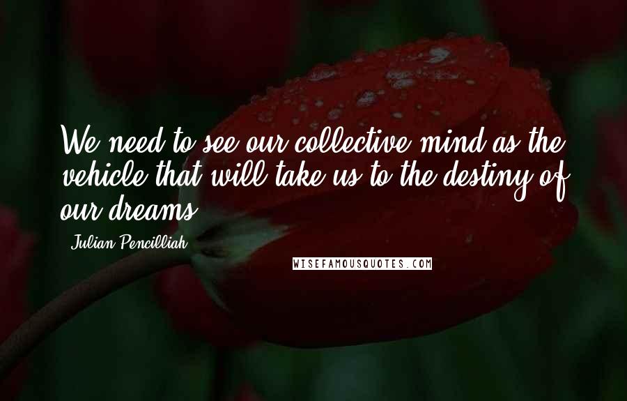 Julian Pencilliah Quotes: We need to see our collective mind as the vehicle that will take us to the destiny of our dreams