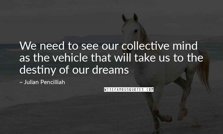 Julian Pencilliah Quotes: We need to see our collective mind as the vehicle that will take us to the destiny of our dreams