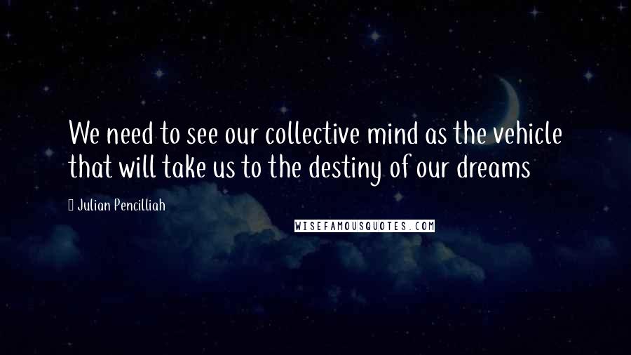 Julian Pencilliah Quotes: We need to see our collective mind as the vehicle that will take us to the destiny of our dreams