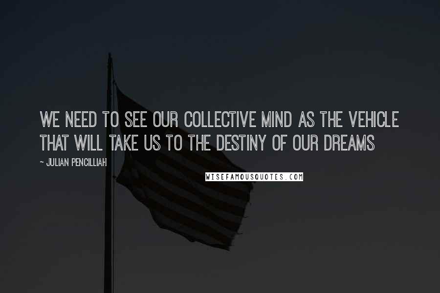 Julian Pencilliah Quotes: We need to see our collective mind as the vehicle that will take us to the destiny of our dreams