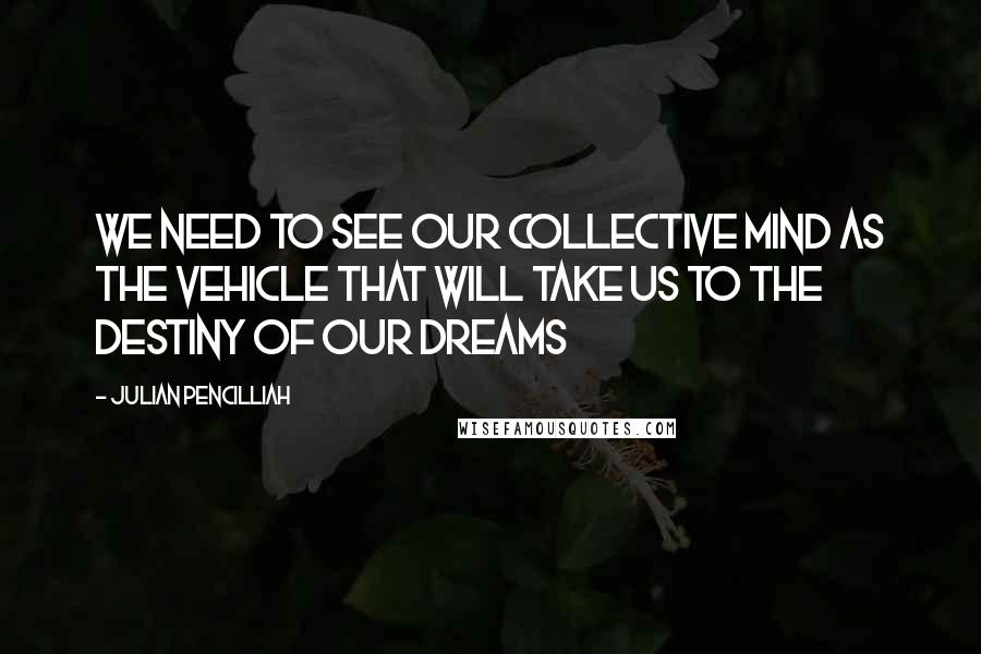 Julian Pencilliah Quotes: We need to see our collective mind as the vehicle that will take us to the destiny of our dreams