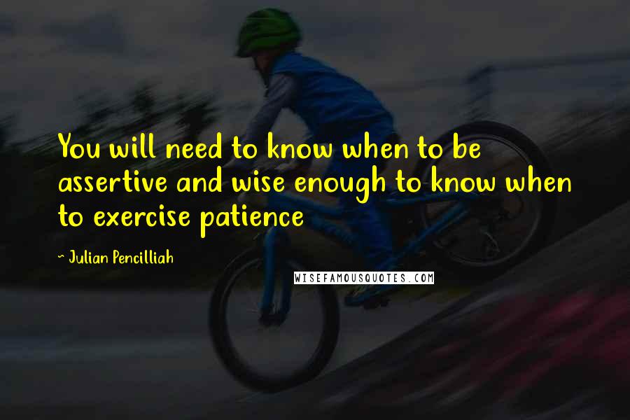 Julian Pencilliah Quotes: You will need to know when to be assertive and wise enough to know when to exercise patience