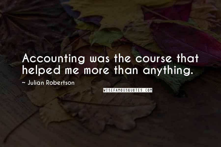 Julian Robertson Quotes: Accounting was the course that helped me more than anything.