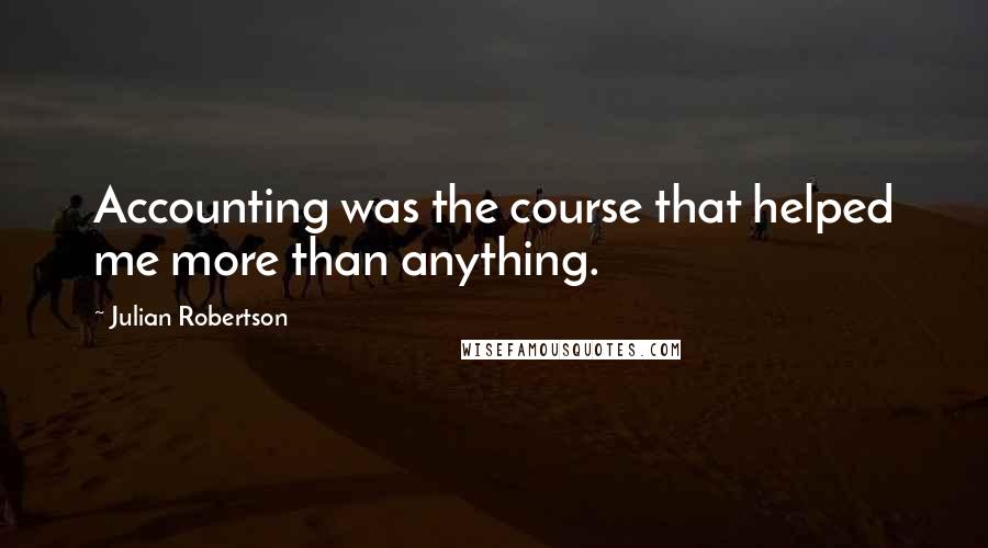 Julian Robertson Quotes: Accounting was the course that helped me more than anything.