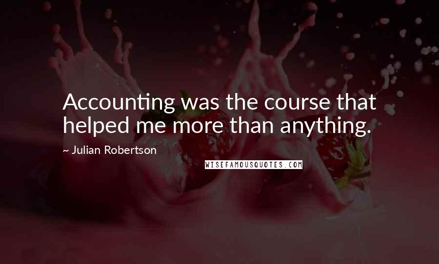 Julian Robertson Quotes: Accounting was the course that helped me more than anything.