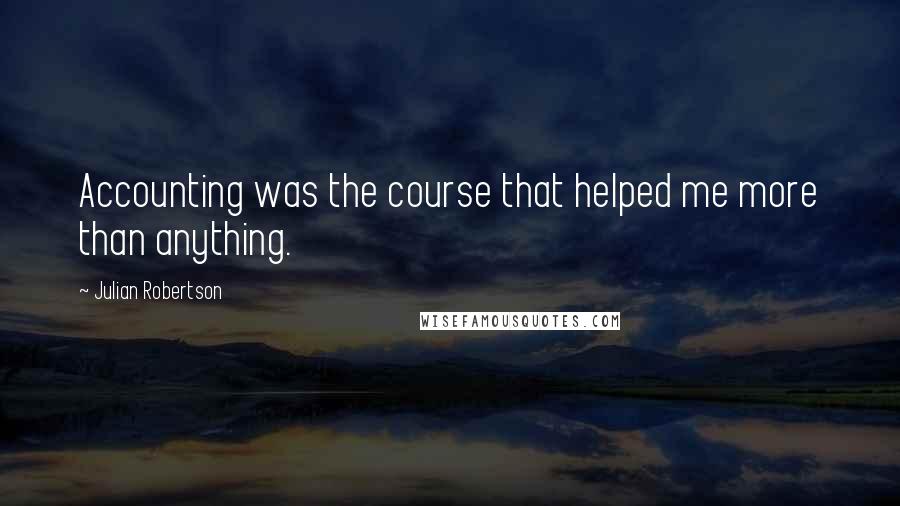 Julian Robertson Quotes: Accounting was the course that helped me more than anything.