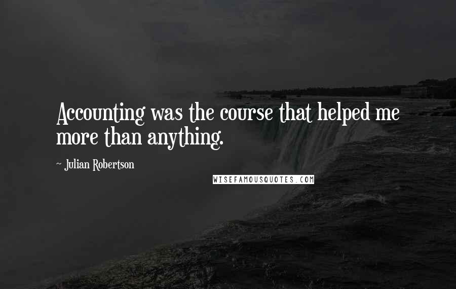 Julian Robertson Quotes: Accounting was the course that helped me more than anything.