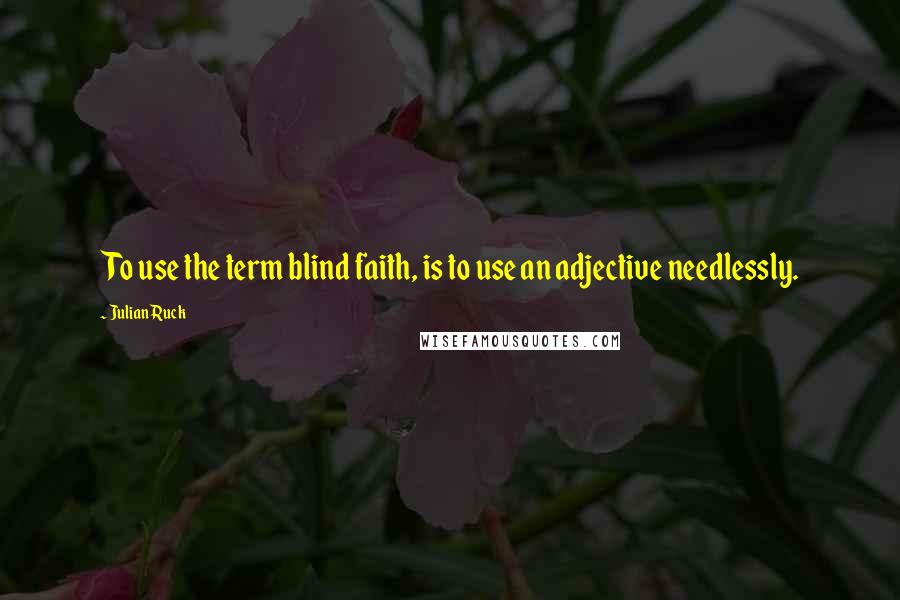 Julian Ruck Quotes: To use the term blind faith, is to use an adjective needlessly.