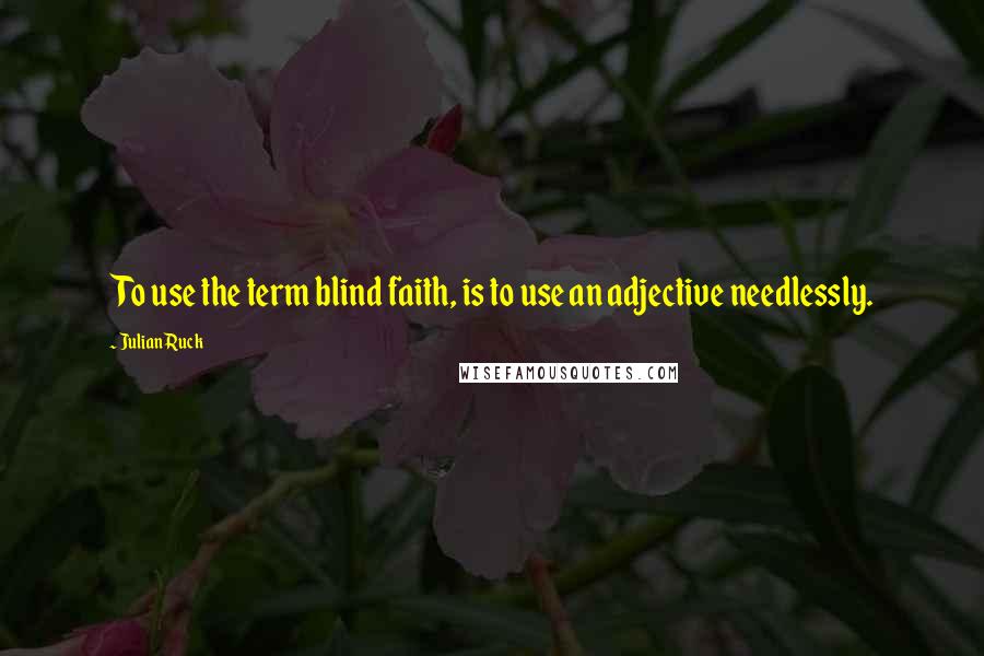 Julian Ruck Quotes: To use the term blind faith, is to use an adjective needlessly.