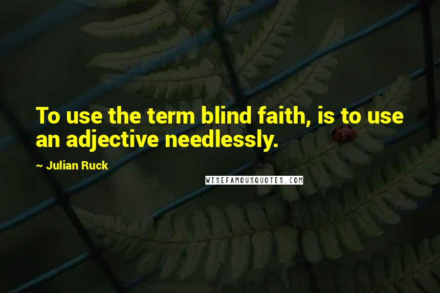 Julian Ruck Quotes: To use the term blind faith, is to use an adjective needlessly.