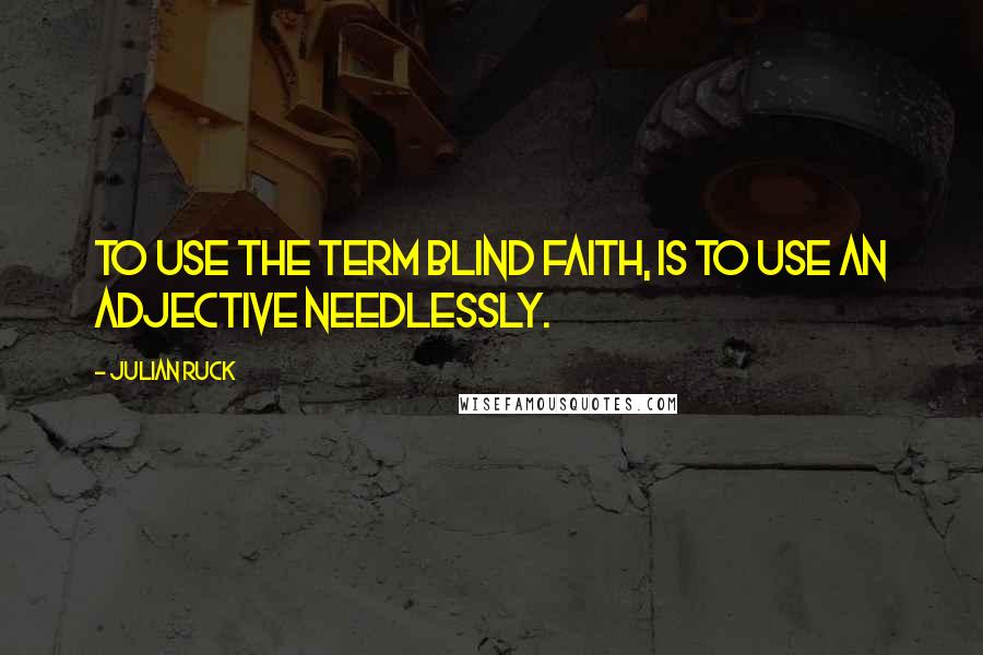 Julian Ruck Quotes: To use the term blind faith, is to use an adjective needlessly.