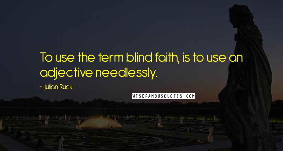 Julian Ruck Quotes: To use the term blind faith, is to use an adjective needlessly.