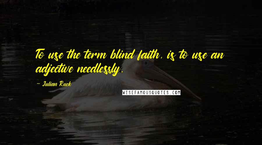 Julian Ruck Quotes: To use the term blind faith, is to use an adjective needlessly.