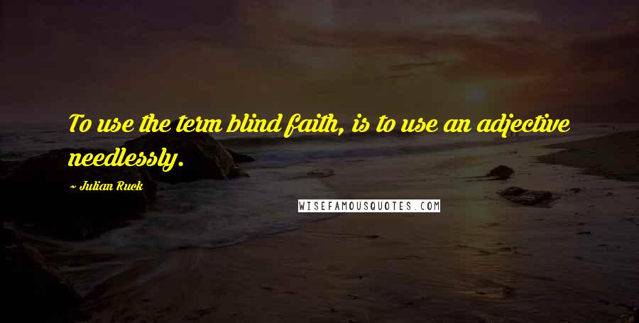 Julian Ruck Quotes: To use the term blind faith, is to use an adjective needlessly.