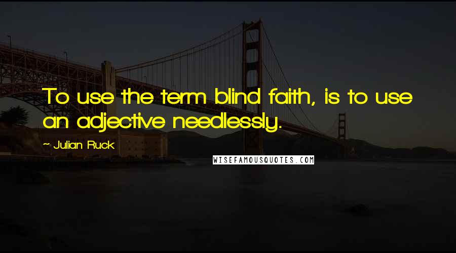 Julian Ruck Quotes: To use the term blind faith, is to use an adjective needlessly.