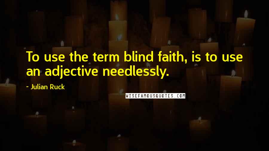 Julian Ruck Quotes: To use the term blind faith, is to use an adjective needlessly.