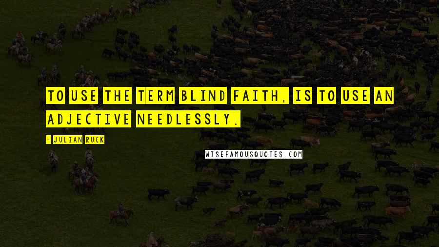 Julian Ruck Quotes: To use the term blind faith, is to use an adjective needlessly.