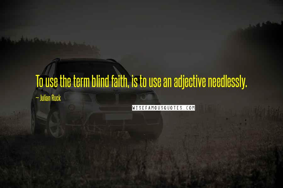 Julian Ruck Quotes: To use the term blind faith, is to use an adjective needlessly.