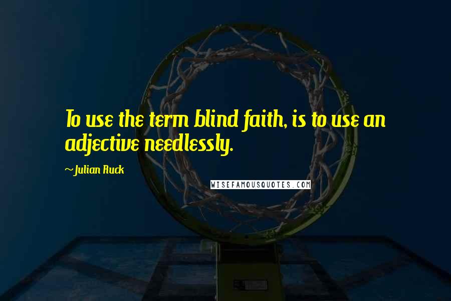 Julian Ruck Quotes: To use the term blind faith, is to use an adjective needlessly.