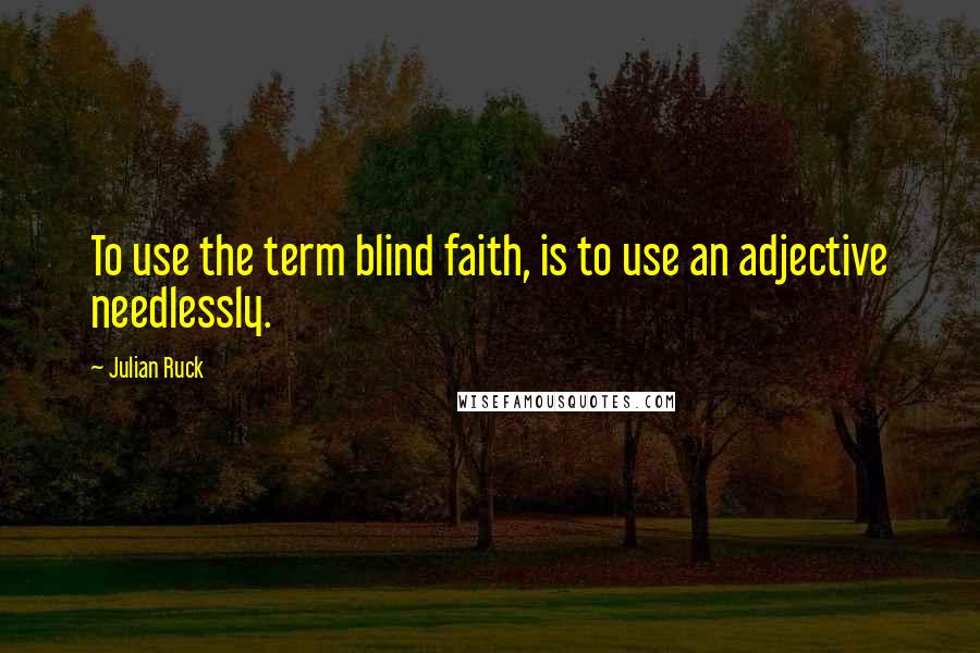 Julian Ruck Quotes: To use the term blind faith, is to use an adjective needlessly.
