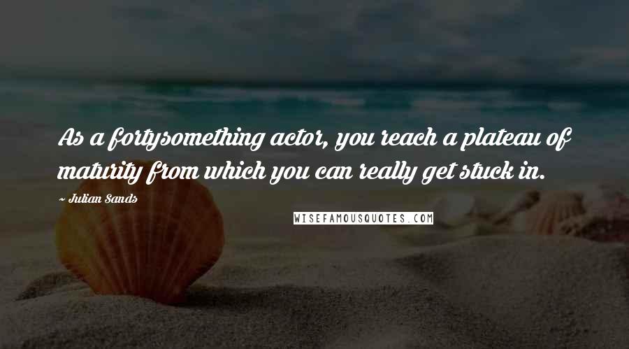 Julian Sands Quotes: As a fortysomething actor, you reach a plateau of maturity from which you can really get stuck in.