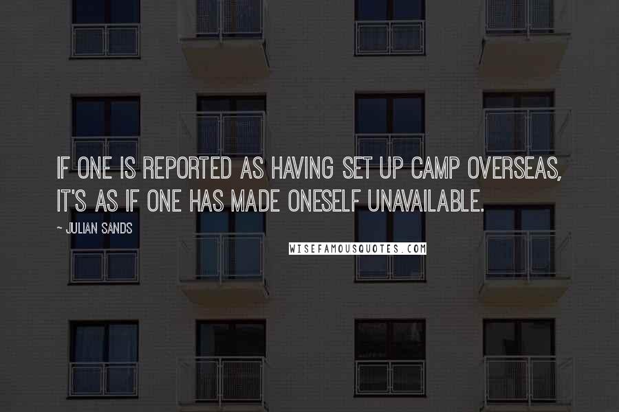 Julian Sands Quotes: If one is reported as having set up camp overseas, it's as if one has made oneself unavailable.