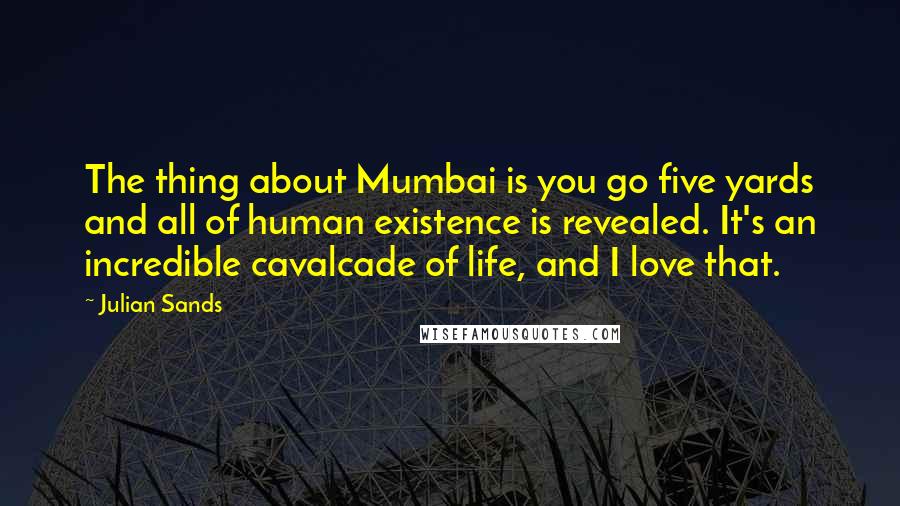 Julian Sands Quotes: The thing about Mumbai is you go five yards and all of human existence is revealed. It's an incredible cavalcade of life, and I love that.