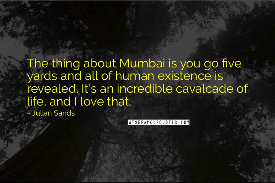 Julian Sands Quotes: The thing about Mumbai is you go five yards and all of human existence is revealed. It's an incredible cavalcade of life, and I love that.