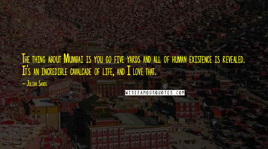 Julian Sands Quotes: The thing about Mumbai is you go five yards and all of human existence is revealed. It's an incredible cavalcade of life, and I love that.