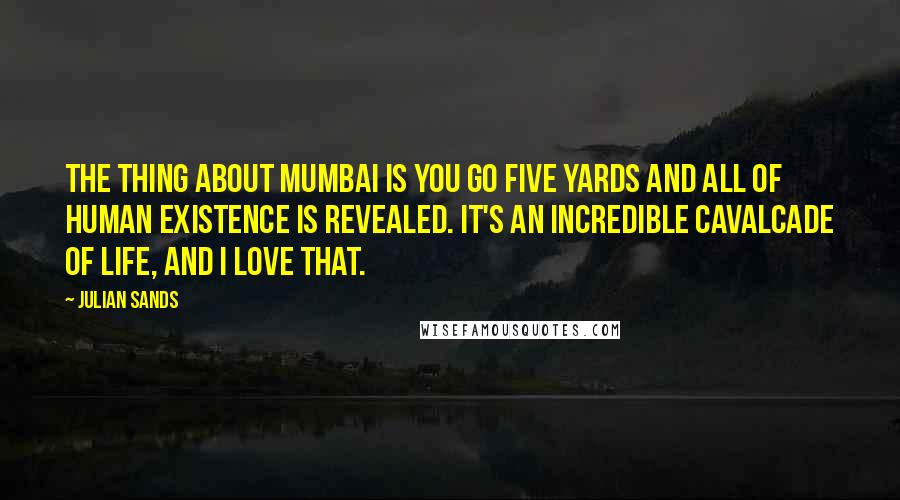 Julian Sands Quotes: The thing about Mumbai is you go five yards and all of human existence is revealed. It's an incredible cavalcade of life, and I love that.