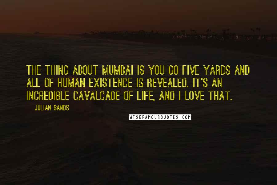 Julian Sands Quotes: The thing about Mumbai is you go five yards and all of human existence is revealed. It's an incredible cavalcade of life, and I love that.